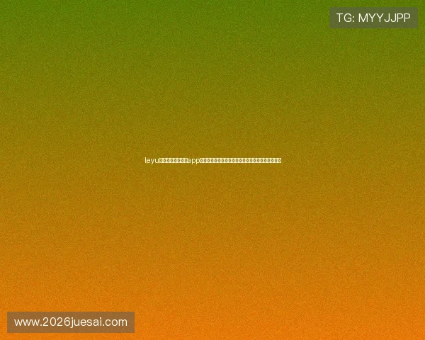 leyu体育官网入口登录app下载助力用户轻松登录观看世界杯直播赛事全景体验